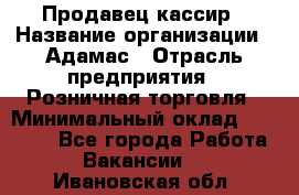 Продавец-кассир › Название организации ­ Адамас › Отрасль предприятия ­ Розничная торговля › Минимальный оклад ­ 37 000 - Все города Работа » Вакансии   . Ивановская обл.